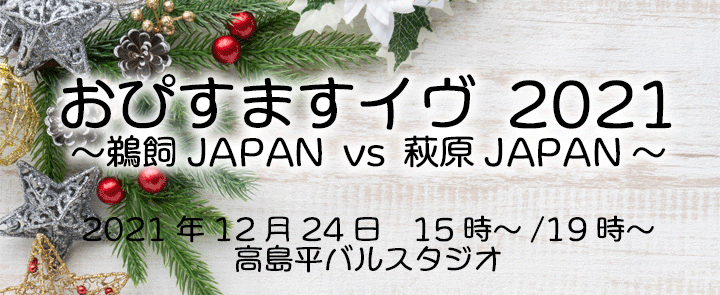 『おぴすますイヴ2021』～鵜飼JAPAN vs 萩原JAPAN～